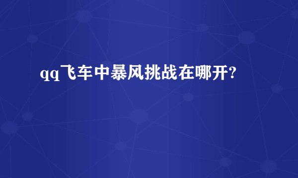 qq飞车中暴风挑战在哪开?