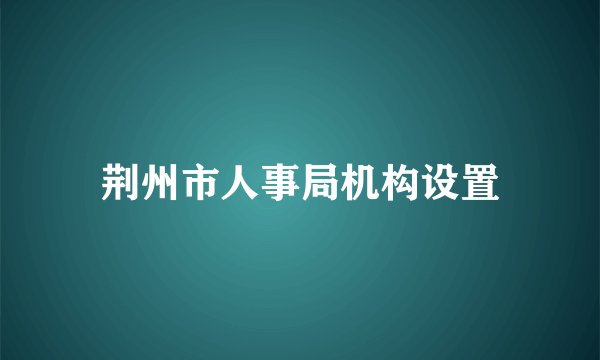 荆州市人事局机构设置