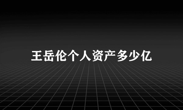 王岳伦个人资产多少亿