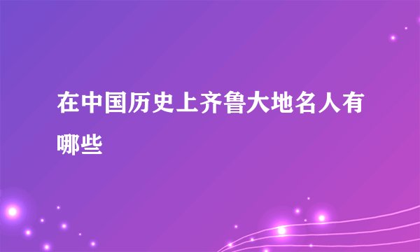 在中国历史上齐鲁大地名人有哪些