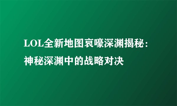 LOL全新地图哀嚎深渊揭秘：神秘深渊中的战略对决