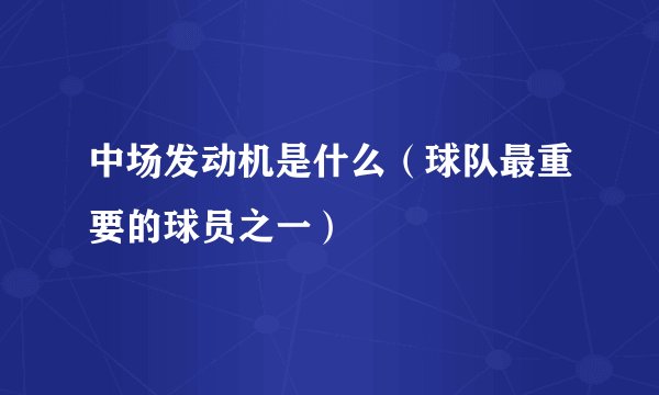 中场发动机是什么（球队最重要的球员之一）