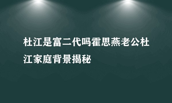 杜江是富二代吗霍思燕老公杜江家庭背景揭秘