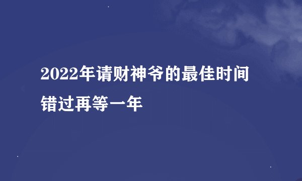 2022年请财神爷的最佳时间 错过再等一年