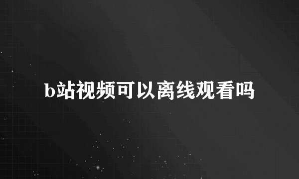 b站视频可以离线观看吗