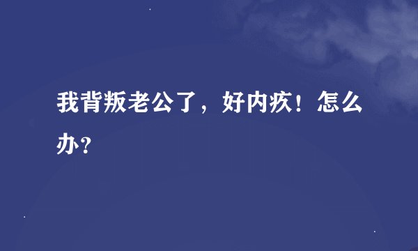 我背叛老公了，好内疚！怎么办？