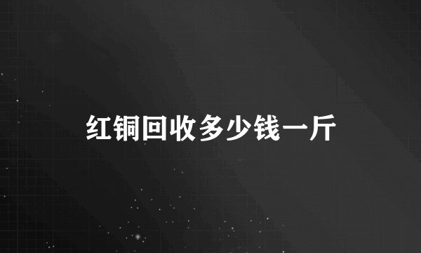 红铜回收多少钱一斤