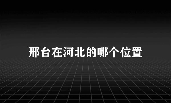 邢台在河北的哪个位置