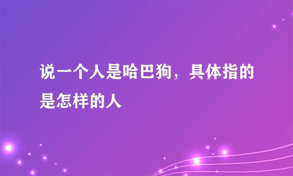 说一个人是哈巴狗,具体指的是怎样的人