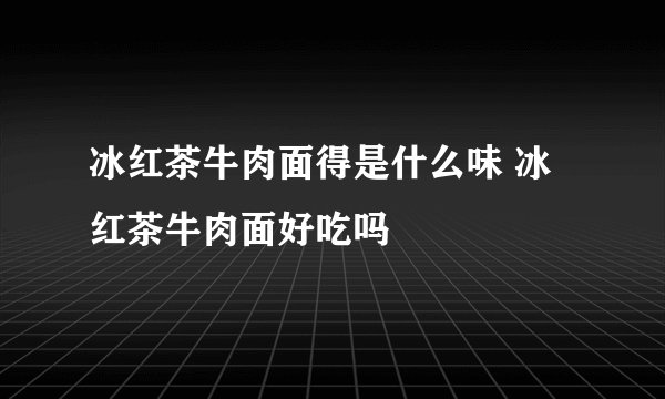 冰红茶牛肉面得是什么味 冰红茶牛肉面好吃吗