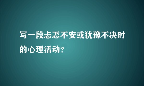 写一段忐忑不安或犹豫不决时的心理活动？