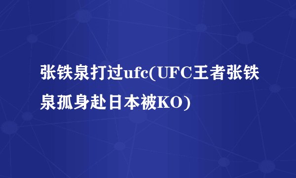 张铁泉打过ufc(UFC王者张铁泉孤身赴日本被KO)