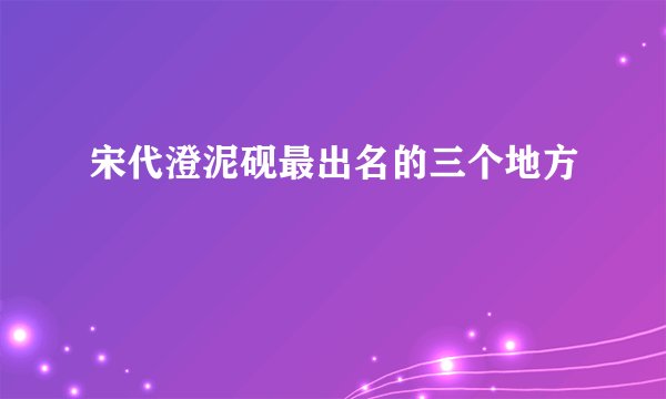 宋代澄泥砚最出名的三个地方