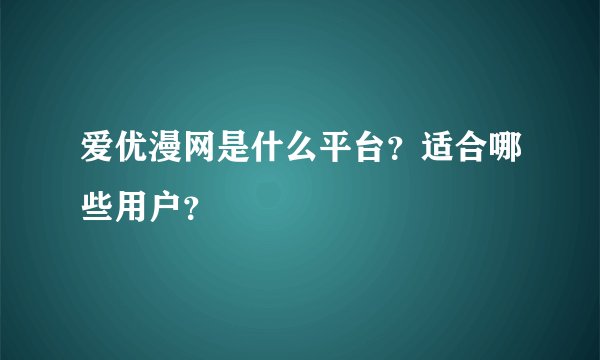 爱优漫网是什么平台？适合哪些用户？