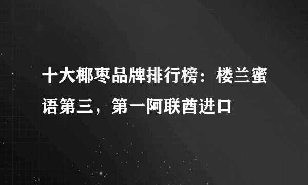 十大椰枣品牌排行榜：楼兰蜜语第三，第一阿联酋进口