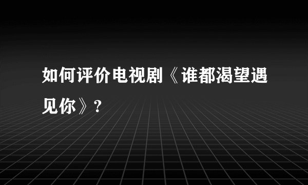 如何评价电视剧《谁都渴望遇见你》?