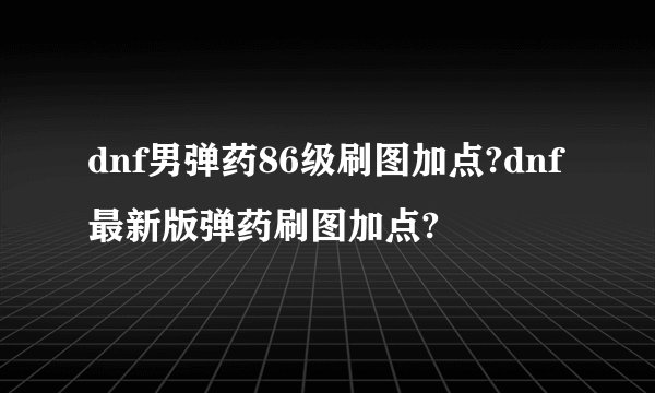 dnf男弹药86级刷图加点?dnf最新版弹药刷图加点?