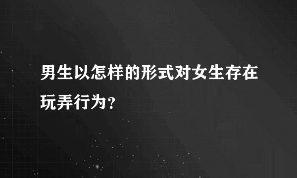 男生以怎样的形式对女生存在玩弄行为？