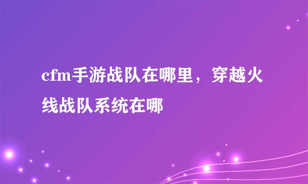cfm手游战队在哪里，穿越火线战队系统在哪