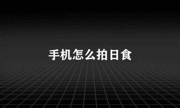手机怎么拍日食