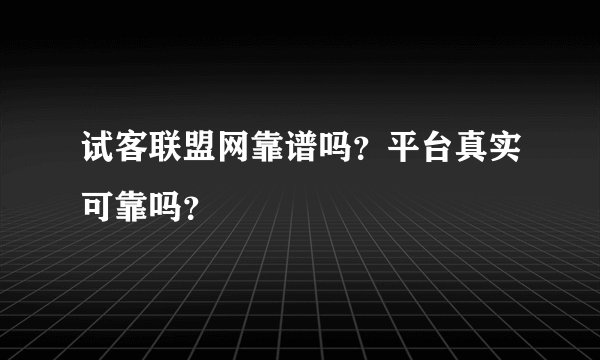 试客联盟网靠谱吗？平台真实可靠吗？