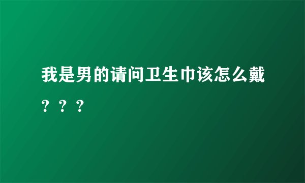 我是男的请问卫生巾该怎么戴？？？