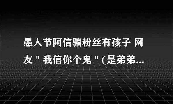 愚人节阿信骗粉丝有孩子 网友＂我信你个鬼＂(是弟弟的孩子)