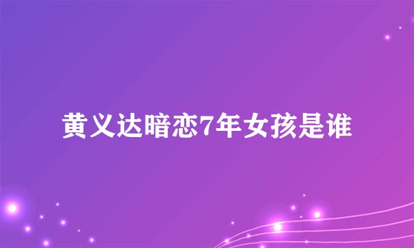 黄义达暗恋7年女孩是谁