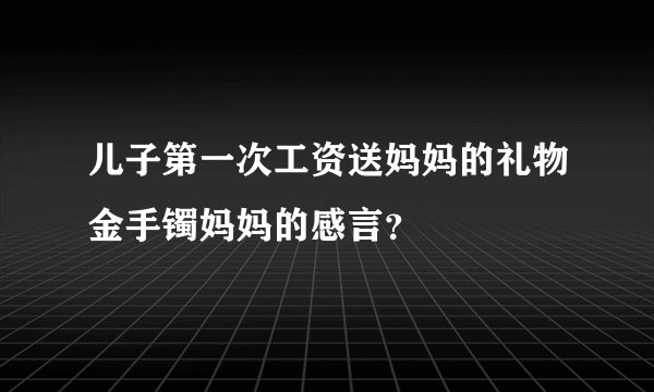 儿子第一次工资送妈妈的礼物金手镯妈妈的感言？
