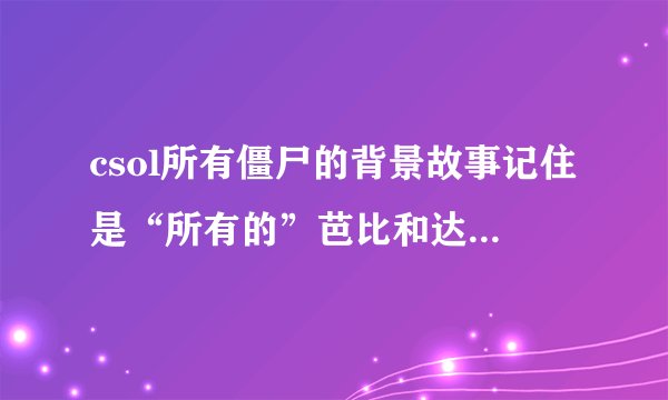 csol所有僵尸的背景故事记住是“所有的”芭比和达叔我看过的