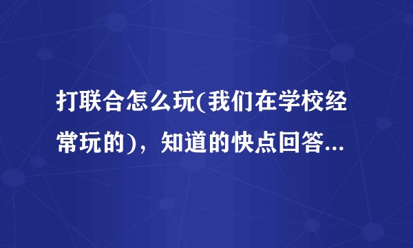 打联合怎么玩(我们在学校经常玩的)，知道的快点回答，我怕别人笑话我连着都不会玩。我又不好意思问他们！