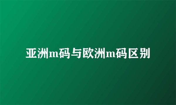 亚洲m码与欧洲m码区别
