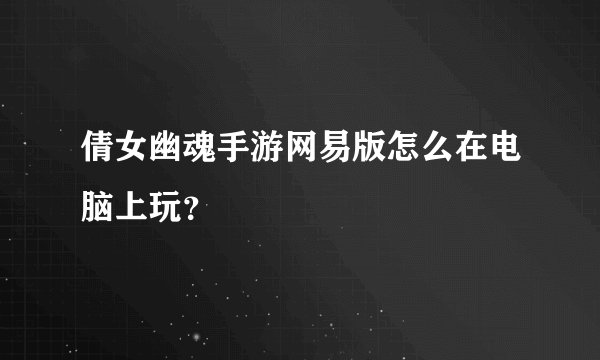 倩女幽魂手游网易版怎么在电脑上玩？