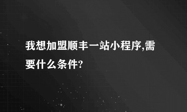 我想加盟顺丰一站小程序,需要什么条件?