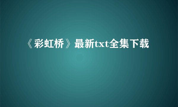 《彩虹桥》最新txt全集下载