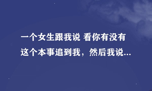 一个女生跟我说 看你有没有这个本事追到我，然后我说我一定会追到你。然后他说你这么有信心。我该怎么回