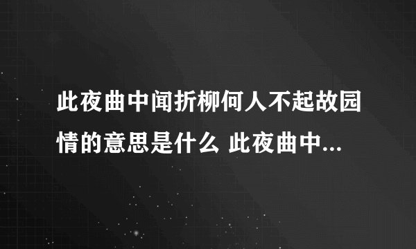此夜曲中闻折柳何人不起故园情的意思是什么 此夜曲中闻折柳何人不起故园情的原文
