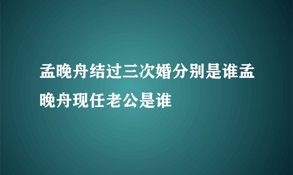孟晚舟结过三次婚分别是谁孟晚舟现任老公是谁