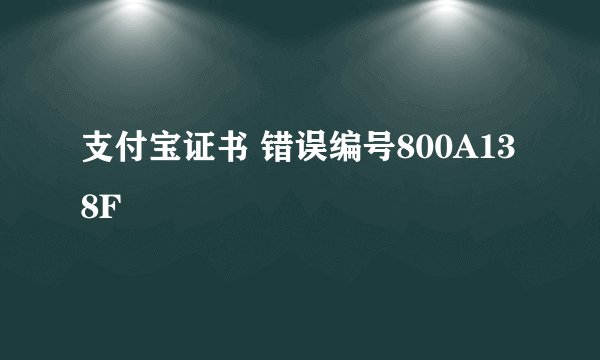 支付宝证书 错误编号800A138F