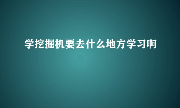 学挖掘机要去什么地方学习啊