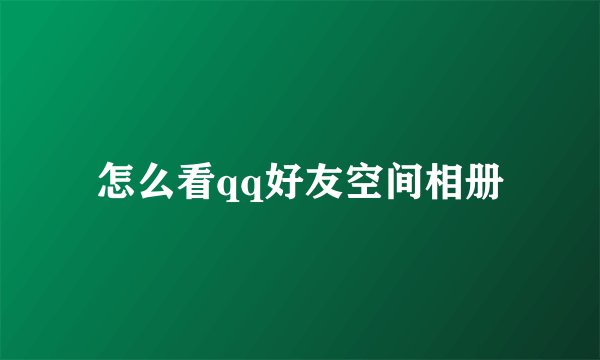 怎么看qq好友空间相册