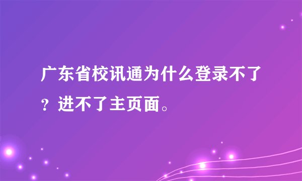 广东省校讯通为什么登录不了？进不了主页面。