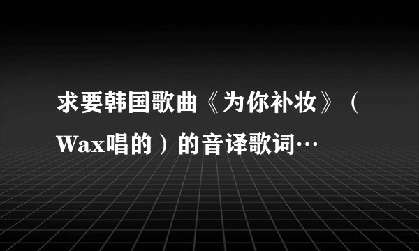 求要韩国歌曲《为你补妆》（Wax唱的）的音译歌词…