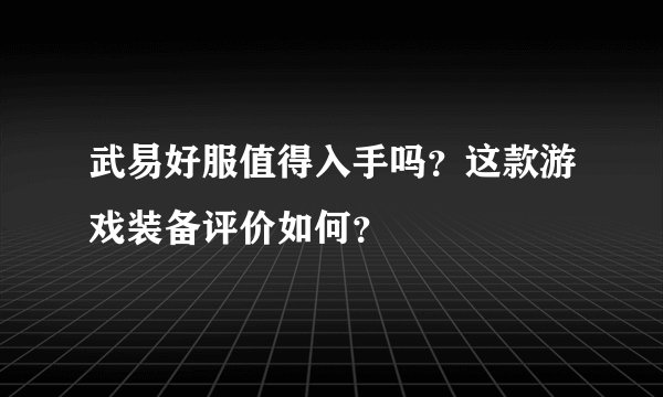 武易好服值得入手吗？这款游戏装备评价如何？