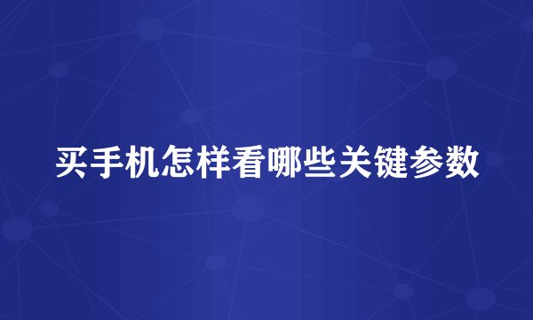 买手机怎样看哪些关键参数