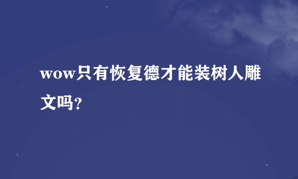 wow只有恢复德才能装树人雕文吗？