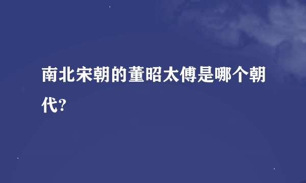 南北宋朝的董昭太傅是哪个朝代?