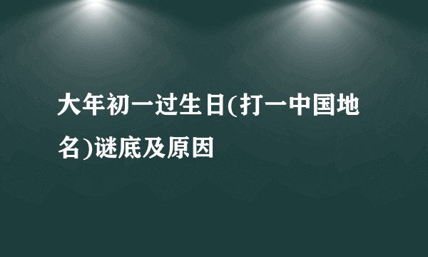 大年初一过生日(打一中国地名)谜底及原因
