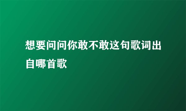 想要问问你敢不敢这句歌词出自哪首歌