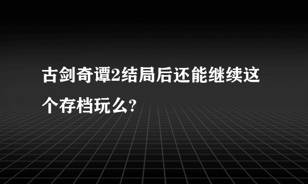 古剑奇谭2结局后还能继续这个存档玩么?